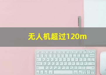 无人机超过120m