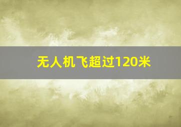 无人机飞超过120米