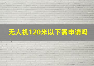 无人机120米以下需申请吗