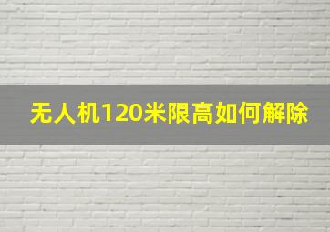 无人机120米限高如何解除