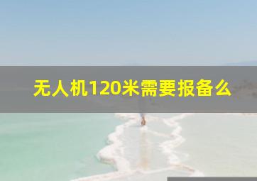 无人机120米需要报备么