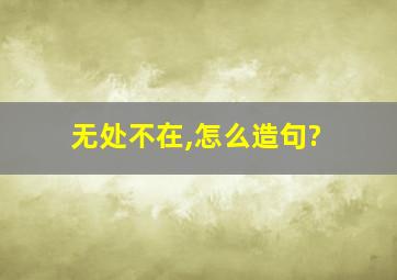 无处不在,怎么造句?