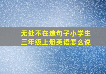 无处不在造句子小学生三年级上册英语怎么说