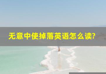 无意中使掉落英语怎么读?