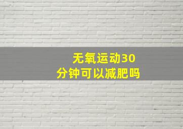 无氧运动30分钟可以减肥吗