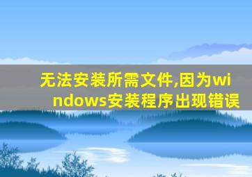 无法安装所需文件,因为windows安装程序出现错误