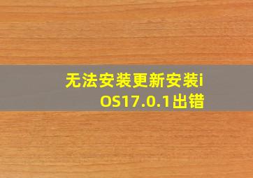 无法安装更新安装iOS17.0.1出错