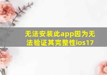 无法安装此app因为无法验证其完整性ios17