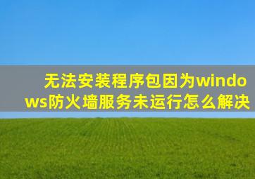 无法安装程序包因为windows防火墙服务未运行怎么解决