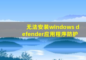 无法安装windows defender应用程序防护