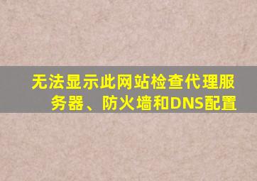 无法显示此网站检查代理服务器、防火墙和DNS配置