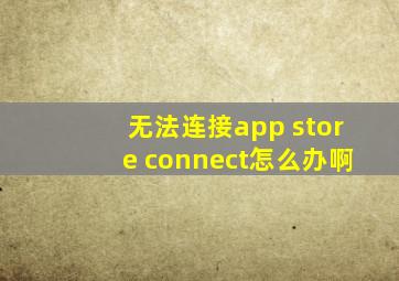 无法连接app store connect怎么办啊