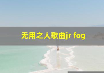 无用之人歌曲jr fog