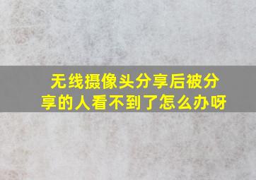 无线摄像头分享后被分享的人看不到了怎么办呀