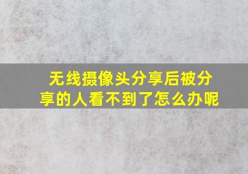 无线摄像头分享后被分享的人看不到了怎么办呢