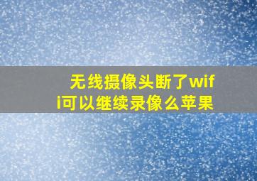 无线摄像头断了wifi可以继续录像么苹果