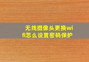 无线摄像头更换wifi怎么设置密码保护