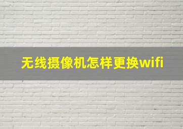 无线摄像机怎样更换wifi