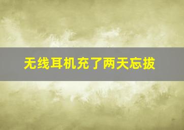 无线耳机充了两天忘拔