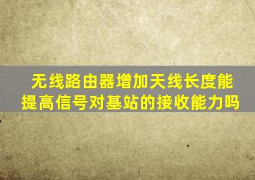 无线路由器增加天线长度能提高信号对基站的接收能力吗