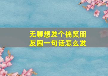 无聊想发个搞笑朋友圈一句话怎么发