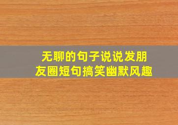 无聊的句子说说发朋友圈短句搞笑幽默风趣