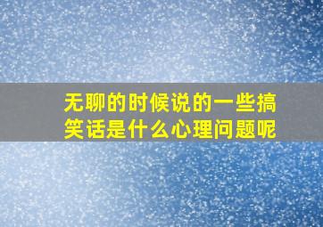 无聊的时候说的一些搞笑话是什么心理问题呢