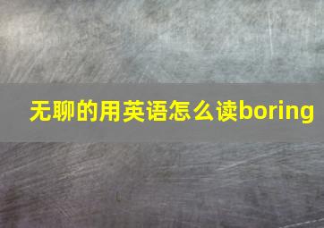 无聊的用英语怎么读boring