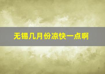 无锡几月份凉快一点啊