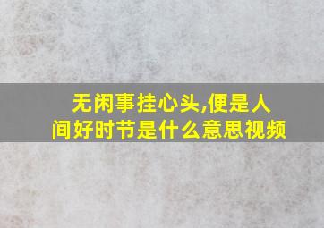 无闲事挂心头,便是人间好时节是什么意思视频