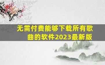 无需付费能够下载所有歌曲的软件2023最新版