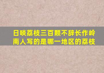 日啖荔枝三百颗不辞长作岭南人写的是哪一地区的荔枝