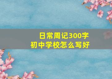 日常周记300字初中学校怎么写好