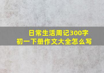 日常生活周记300字初一下册作文大全怎么写