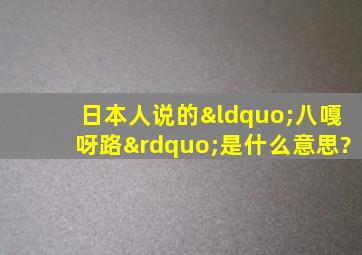 日本人说的“八嘎呀路”是什么意思?