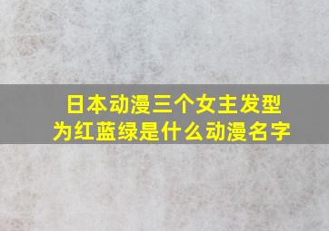 日本动漫三个女主发型为红蓝绿是什么动漫名字