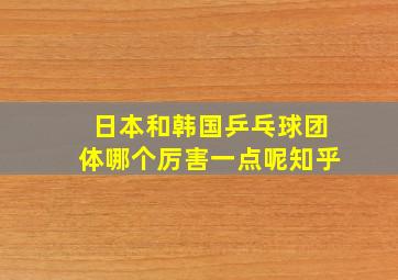 日本和韩国乒乓球团体哪个厉害一点呢知乎