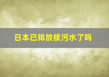 日本已排放核污水了吗