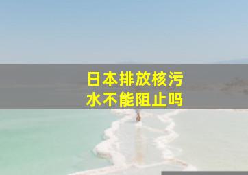 日本排放核污水不能阻止吗