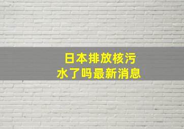 日本排放核污水了吗最新消息