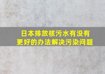 日本排放核污水有没有更好的办法解决污染问题