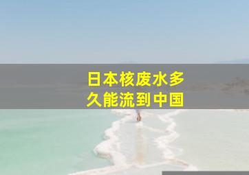 日本核废水多久能流到中国