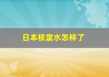 日本核废水怎样了