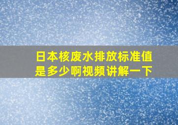 日本核废水排放标准值是多少啊视频讲解一下