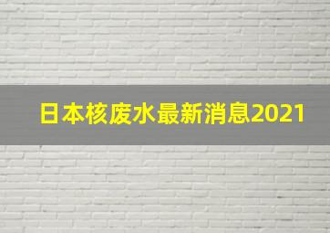 日本核废水最新消息2021