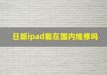 日版ipad能在国内维修吗