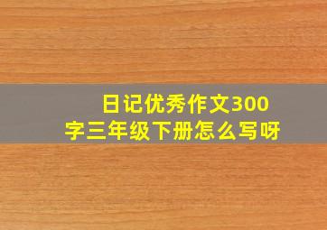 日记优秀作文300字三年级下册怎么写呀