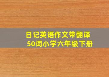 日记英语作文带翻译50词小学六年级下册