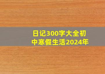 日记300字大全初中寒假生活2024年