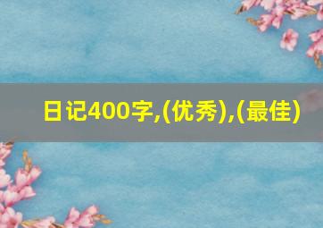 日记400字,(优秀),(最佳)